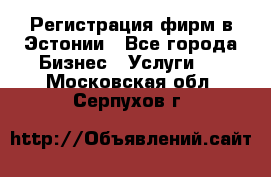 Регистрация фирм в Эстонии - Все города Бизнес » Услуги   . Московская обл.,Серпухов г.